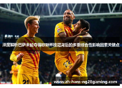 深度解析巴萨未能夺得欧联杯桂冠背后的多重综合性影响因素关键点