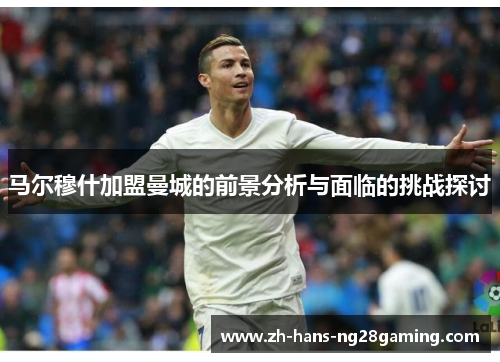 马尔穆什加盟曼城的前景分析与面临的挑战探讨