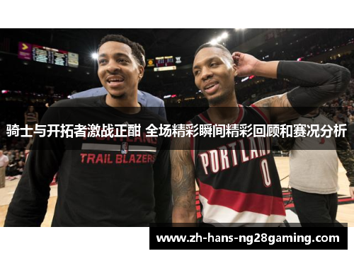 骑士与开拓者激战正酣 全场精彩瞬间精彩回顾和赛况分析