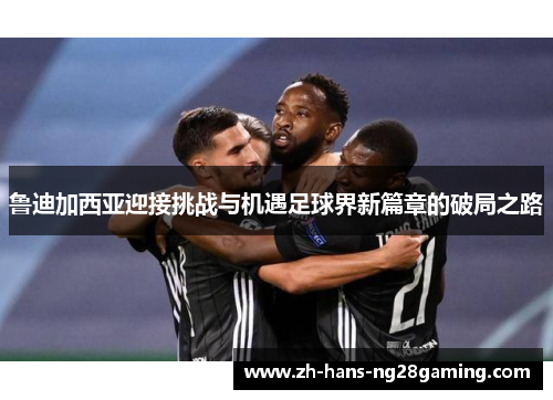 鲁迪加西亚迎接挑战与机遇足球界新篇章的破局之路