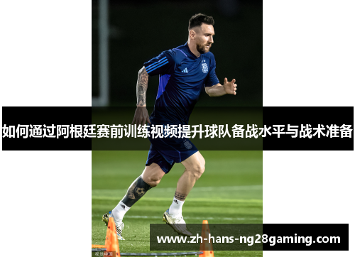 如何通过阿根廷赛前训练视频提升球队备战水平与战术准备