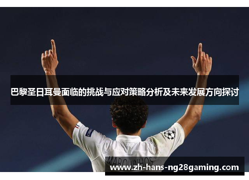 巴黎圣日耳曼面临的挑战与应对策略分析及未来发展方向探讨