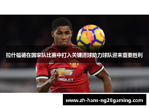 拉什福德在国家队比赛中打入关键进球助力球队迎来重要胜利