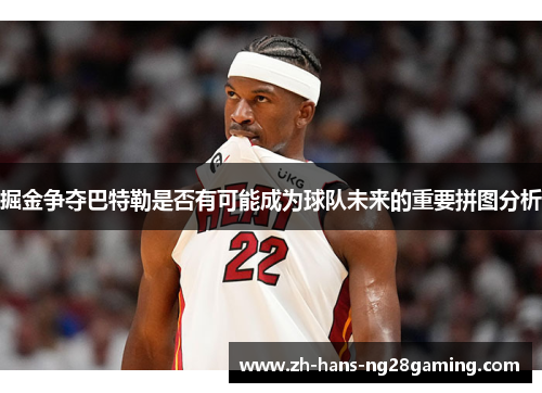 掘金争夺巴特勒是否有可能成为球队未来的重要拼图分析 掘金争夺巴特勒是否有可能成为球队未来的重要拼图分析