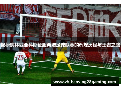 揭秘奥林匹亚科斯征服希腊足球联赛的辉煌历程与王者之路