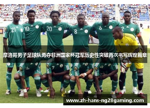 摩洛哥男子足球队勇夺非洲国家杯冠军历史性突破再次书写辉煌篇章