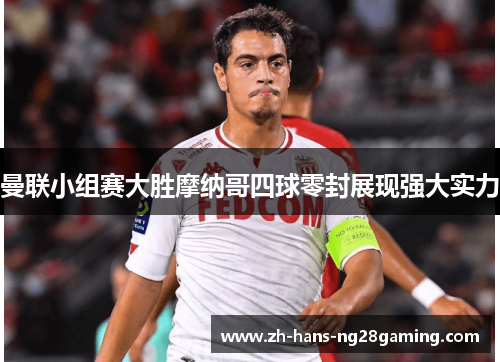 曼联小组赛大胜摩纳哥四球零封展现强大实力 曼联小组赛大胜摩纳哥四球零封展现强大实力