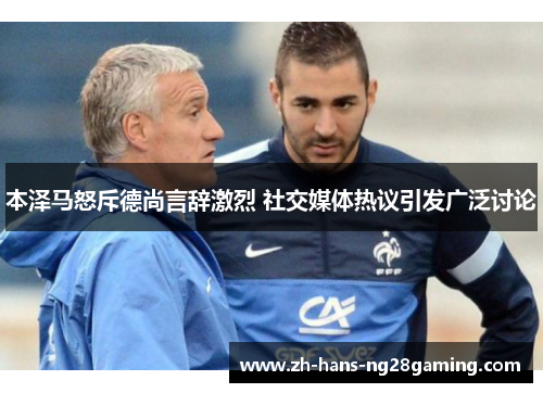 本泽马怒斥德尚言辞激烈 社交媒体热议引发广泛讨论 本泽马怒斥德尚言辞激烈 社交媒体热议引发广泛讨论