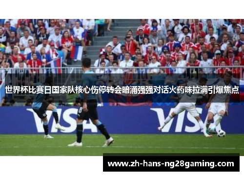 世界杯比赛日国家队核心伤停转会暗涌强强对话火药味拉满引爆焦点 世界杯比赛日国家队核心伤停转会暗涌强强对话火药味拉满引爆焦点