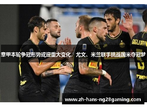 意甲本轮争冠形势或迎重大变化,尤文、米兰联手挑战国米夺冠梦 意甲本轮争冠形势或迎重大变化,尤文、米兰联手挑战国米夺冠梦