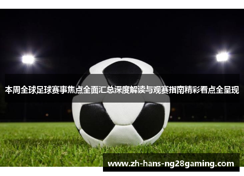 本周全球足球赛事焦点全面汇总深度解读与观赛指南精彩看点全呈现 本周全球足球赛事焦点全面汇总深度解读与观赛指南精彩看点全呈现