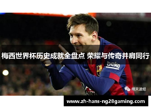 梅西世界杯历史成就全盘点 荣耀与传奇并肩同行 梅西世界杯历史成就全盘点 荣耀与传奇并肩同行