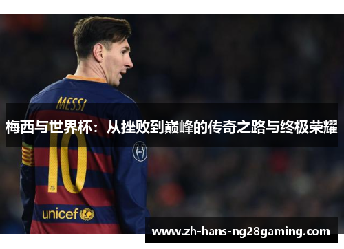梅西与世界杯:从挫败到巅峰的传奇之路与终极荣耀 梅西与世界杯:从挫败到巅峰的传奇之路与终极荣耀