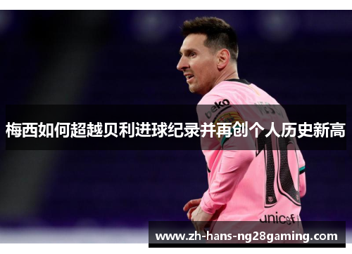 梅西如何超越贝利进球纪录并再创个人历史新高 梅西如何超越贝利进球纪录并再创个人历史新高