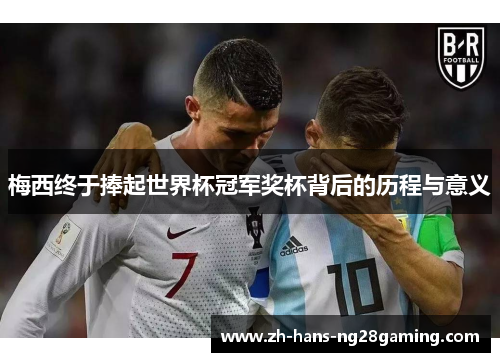 梅西终于捧起世界杯冠军奖杯背后的历程与意义 梅西终于捧起世界杯冠军奖杯背后的历程与意义