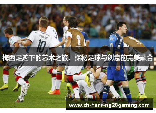 梅西足迹下的艺术之旅:探秘足球与创意的完美融合 梅西足迹下的艺术之旅:探秘足球与创意的完美融合