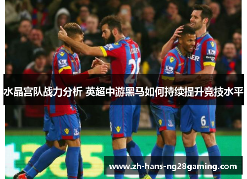 水晶宫队战力分析 英超中游黑马如何持续提升竞技水平 水晶宫队战力分析 英超中游黑马如何持续提升竞技水平