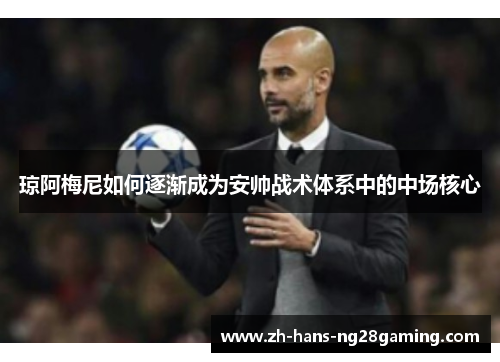 琼阿梅尼如何逐渐成为安帅战术体系中的中场核心