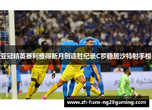 亚冠精英赛利雅得新月创连胜纪录C罗稳居沙特射手榜