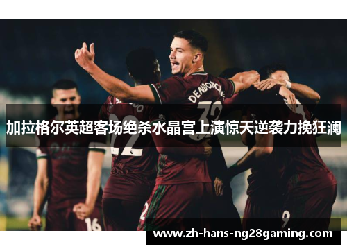 加拉格尔英超客场绝杀水晶宫上演惊天逆袭力挽狂澜 加拉格尔英超客场绝杀水晶宫上演惊天逆袭力挽狂澜
