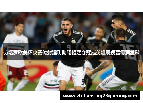 劳塔罗欧美杯决赛传射建功助阿根廷夺冠成英雄表现赢得满堂彩 劳塔罗欧美杯决赛传射建功助阿根廷夺冠成英雄表现赢得满堂彩