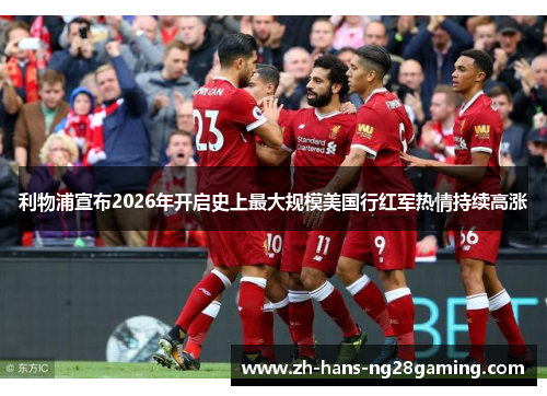 利物浦宣布2026年开启史上最大规模美国行红军热情持续高涨 利物浦宣布2026年开启史上最大规模美国行红军热情持续高涨