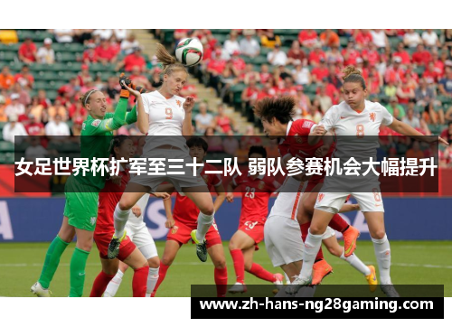 女足世界杯扩军至三十二队 弱队参赛机会大幅提升 女足世界杯扩军至三十二队 弱队参赛机会大幅提升