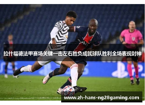 拉什福德法甲赛场关键一击左右胜负成就球队胜利全场表现封神