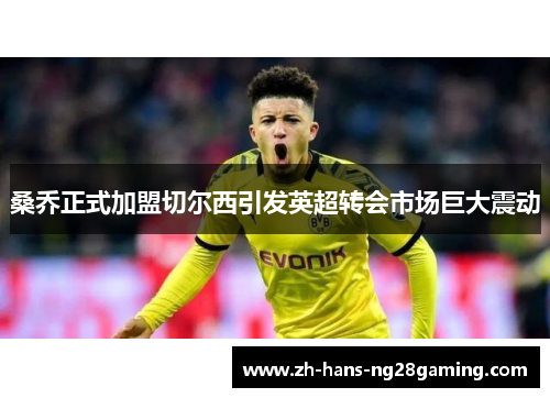 桑乔正式加盟切尔西引发英超转会市场巨大震动 桑乔正式加盟切尔西引发英超转会市场巨大震动