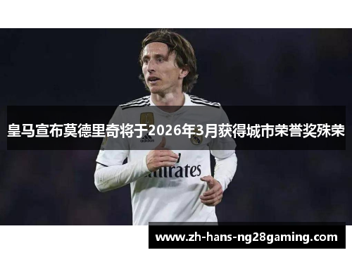 皇马宣布莫德里奇将于2026年3月获得城市荣誉奖殊荣 皇马宣布莫德里奇将于2026年3月获得城市荣誉奖殊荣