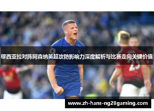 穆西亚拉对阵阿森纳英超攻防影响力深度解析与比赛走向关键价值