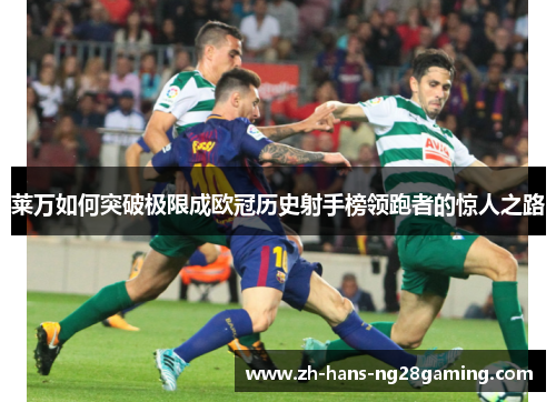 莱万如何突破极限成欧冠历史射手榜领跑者的惊人之路