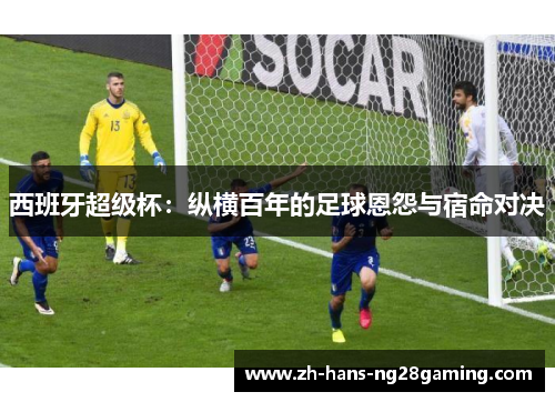 西班牙超级杯：纵横百年的足球恩怨与宿命对决