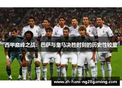 西甲巅峰之战：巴萨与皇马决胜时刻的历史性较量