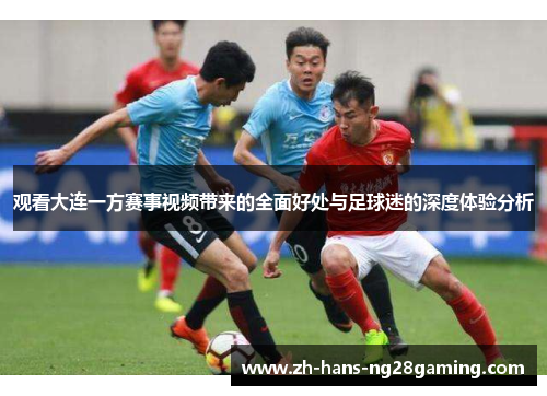 观看大连一方赛事视频带来的全面好处与足球迷的深度体验分析