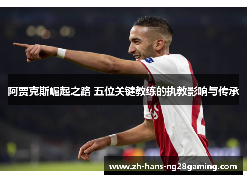 阿贾克斯崛起之路 五位关键教练的执教影响与传承 阿贾克斯崛起之路 五位关键教练的执教影响与传承