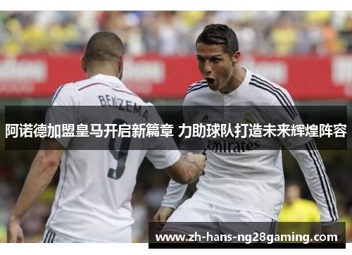 阿诺德加盟皇马开启新篇章 力助球队打造未来辉煌阵容