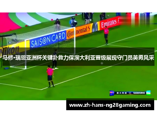 马修·瑞恩亚洲杯关键扑救力保澳大利亚晋级展现守门员英勇风采